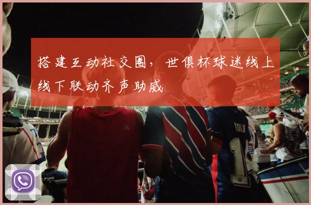 搭建互动社交圈，世俱杯球迷线上线下联动齐声助威