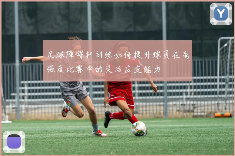 足球障碍杆训练如何提升球员在高强度比赛中的灵活应变能力