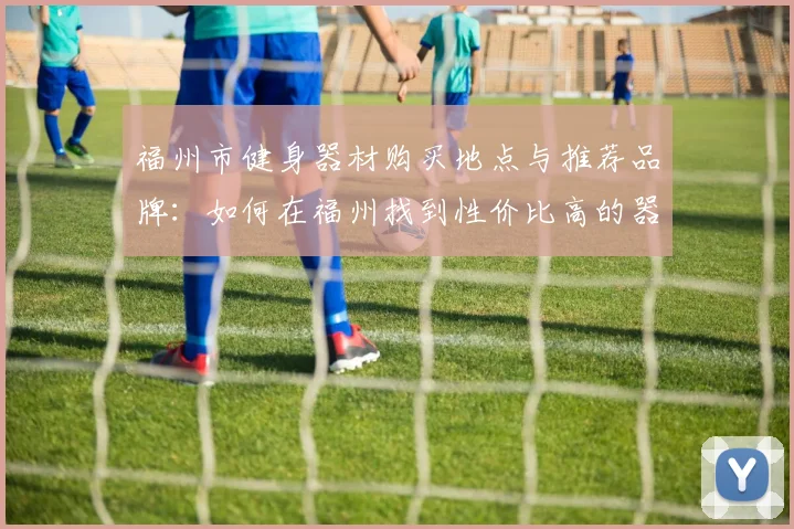 福州市健身器材购买地点与推荐品牌：如何在福州找到性价比高的器材