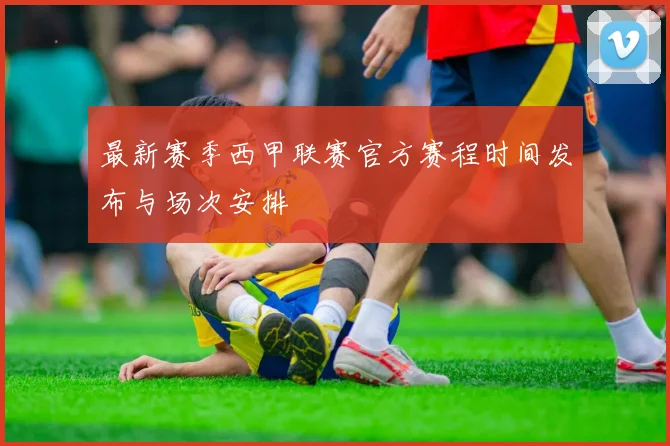 最新赛季西甲联赛官方赛程时间发布与场次安排