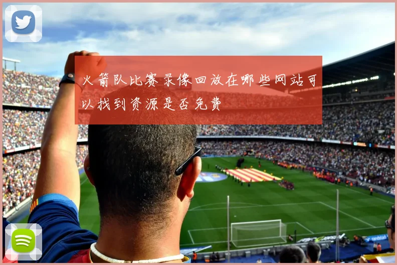 火箭队比赛录像回放在哪些网站可以找到资源是否免费
