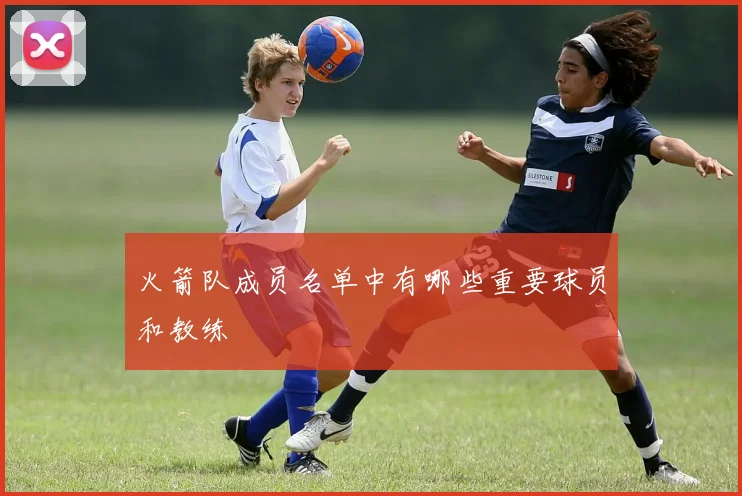 火箭队成员名单中有哪些重要球员和教练