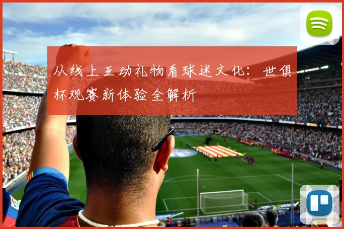 从线上互动礼物看球迷文化：世俱杯观赛新体验全解析