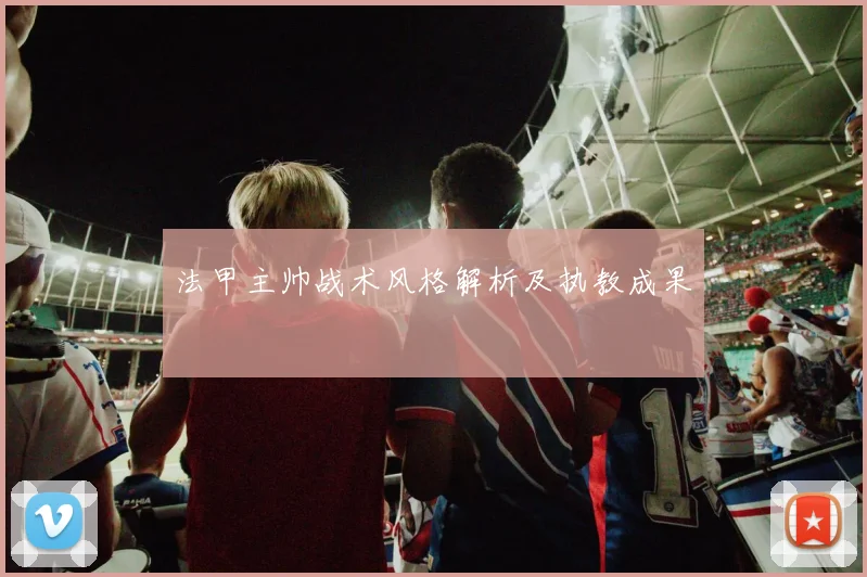 法甲主帅战术风格解析及执教成果